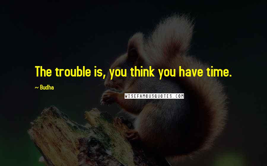 Budha Quotes: The trouble is, you think you have time.