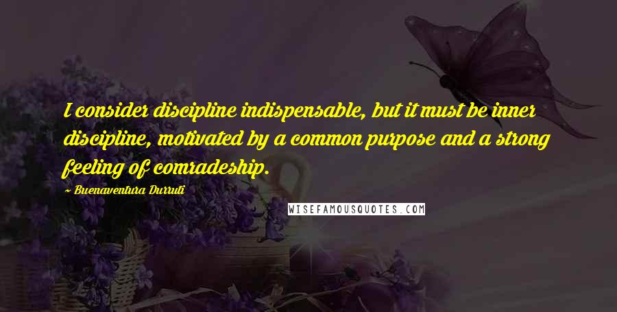 Buenaventura Durruti Quotes: I consider discipline indispensable, but it must be inner discipline, motivated by a common purpose and a strong feeling of comradeship.