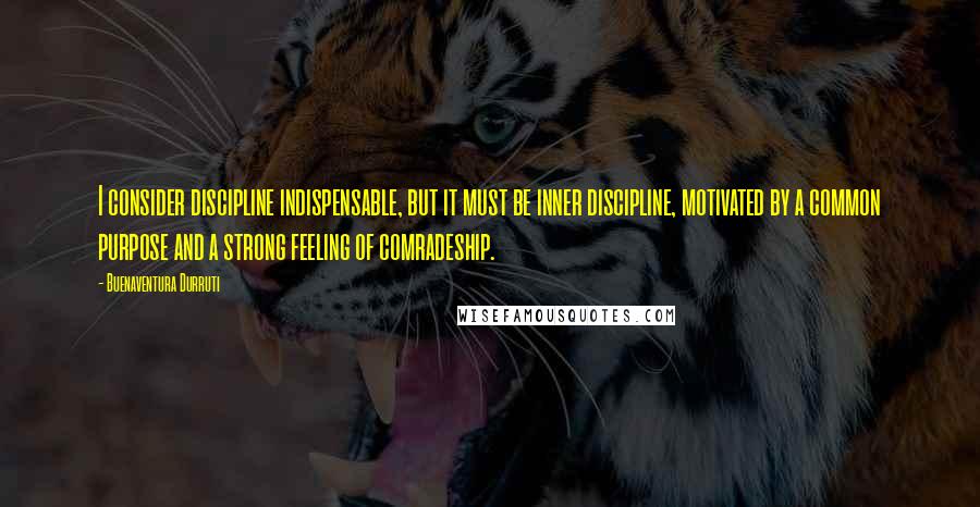 Buenaventura Durruti Quotes: I consider discipline indispensable, but it must be inner discipline, motivated by a common purpose and a strong feeling of comradeship.