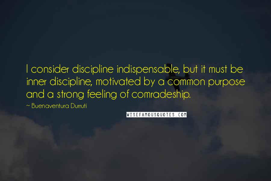 Buenaventura Durruti Quotes: I consider discipline indispensable, but it must be inner discipline, motivated by a common purpose and a strong feeling of comradeship.