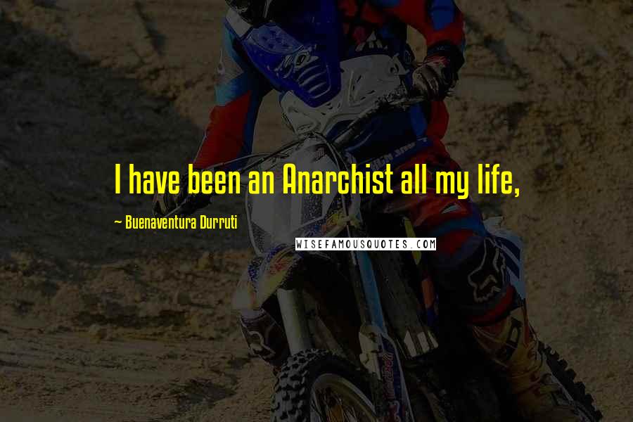 Buenaventura Durruti Quotes: I have been an Anarchist all my life,