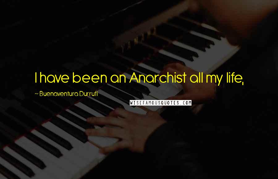 Buenaventura Durruti Quotes: I have been an Anarchist all my life,