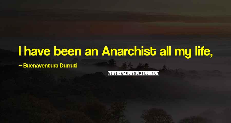 Buenaventura Durruti Quotes: I have been an Anarchist all my life,