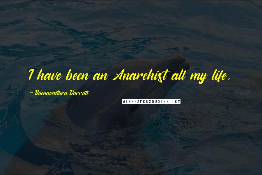 Buenaventura Durruti Quotes: I have been an Anarchist all my life,
