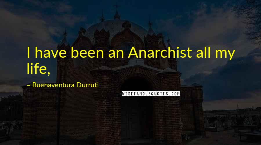 Buenaventura Durruti Quotes: I have been an Anarchist all my life,