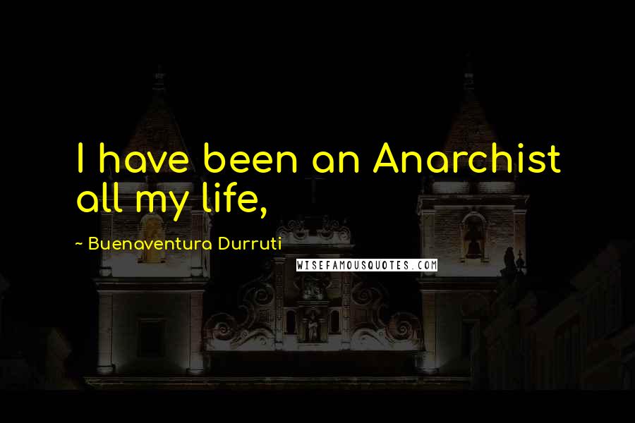 Buenaventura Durruti Quotes: I have been an Anarchist all my life,