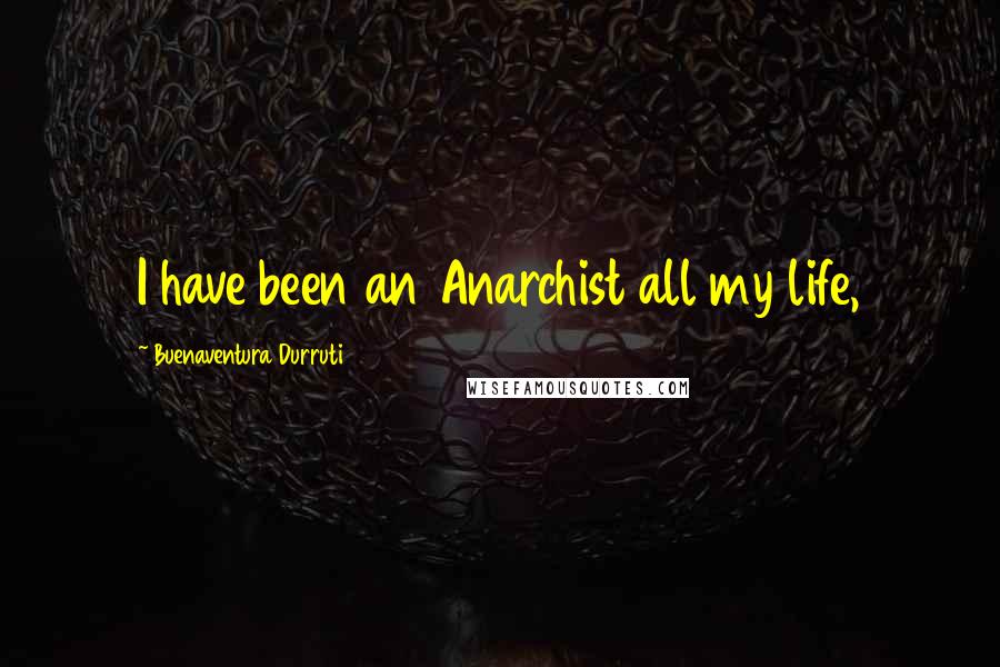 Buenaventura Durruti Quotes: I have been an Anarchist all my life,