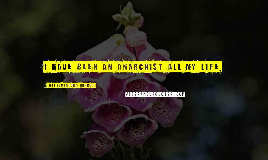 Buenaventura Durruti Quotes: I have been an Anarchist all my life,