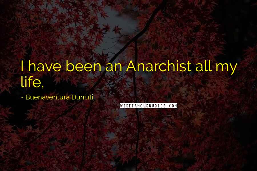 Buenaventura Durruti Quotes: I have been an Anarchist all my life,