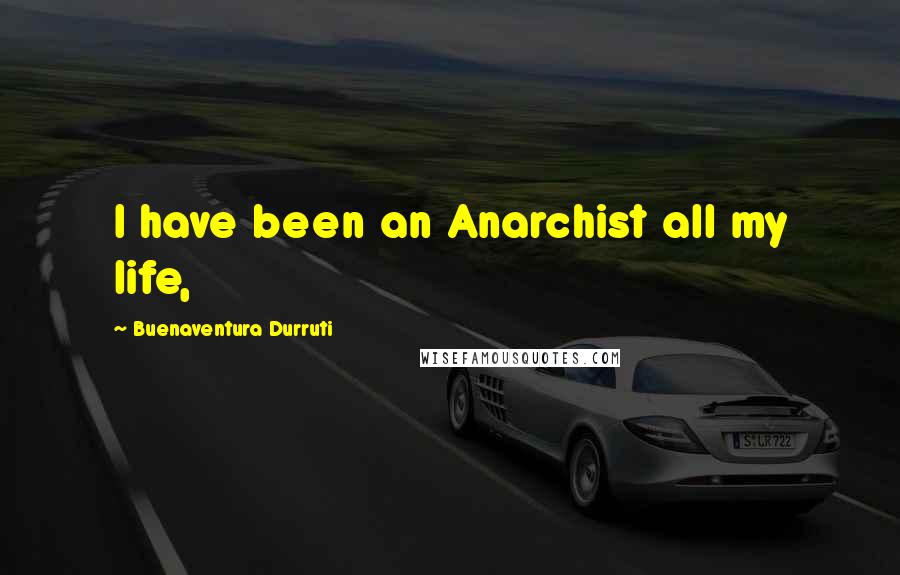 Buenaventura Durruti Quotes: I have been an Anarchist all my life,