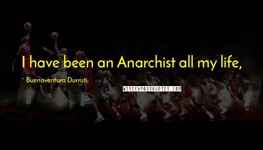 Buenaventura Durruti Quotes: I have been an Anarchist all my life,