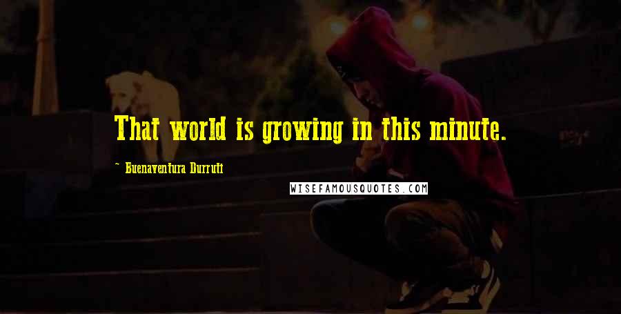 Buenaventura Durruti Quotes: That world is growing in this minute.