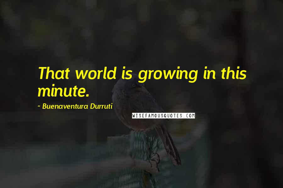 Buenaventura Durruti Quotes: That world is growing in this minute.