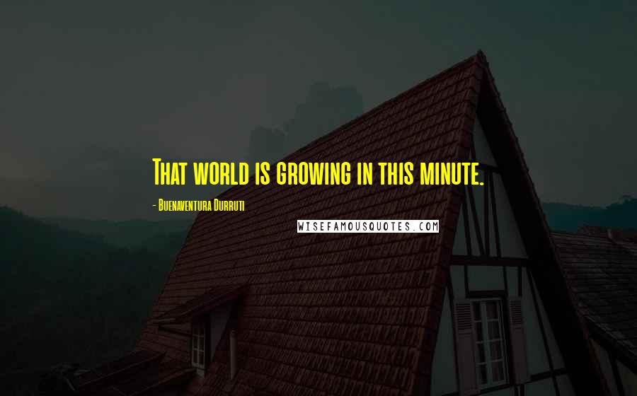 Buenaventura Durruti Quotes: That world is growing in this minute.