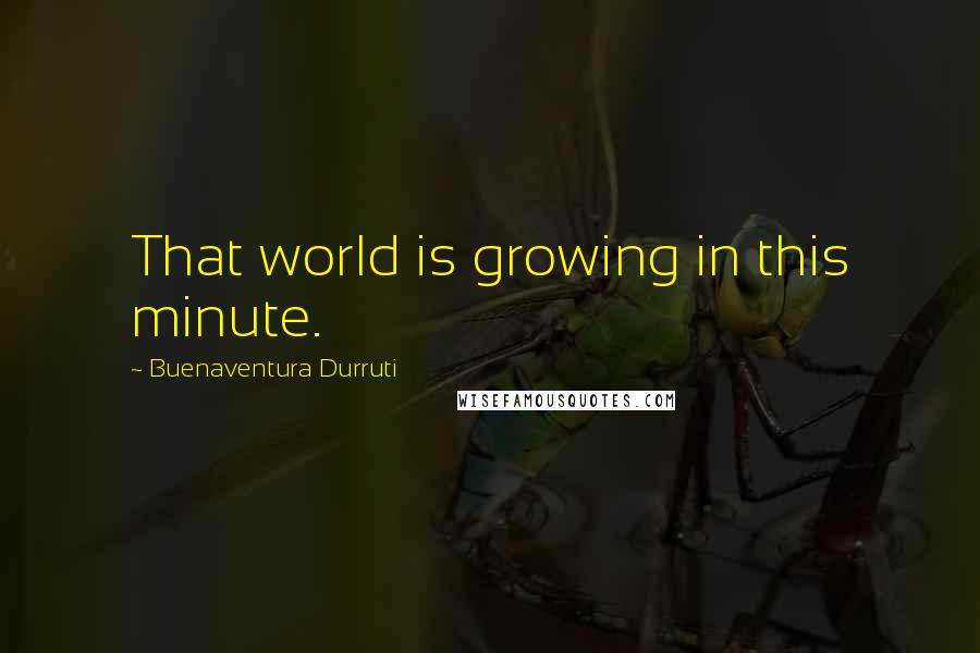 Buenaventura Durruti Quotes: That world is growing in this minute.