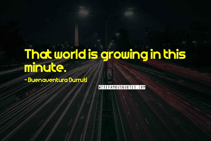 Buenaventura Durruti Quotes: That world is growing in this minute.