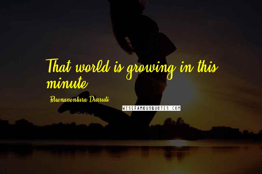 Buenaventura Durruti Quotes: That world is growing in this minute.