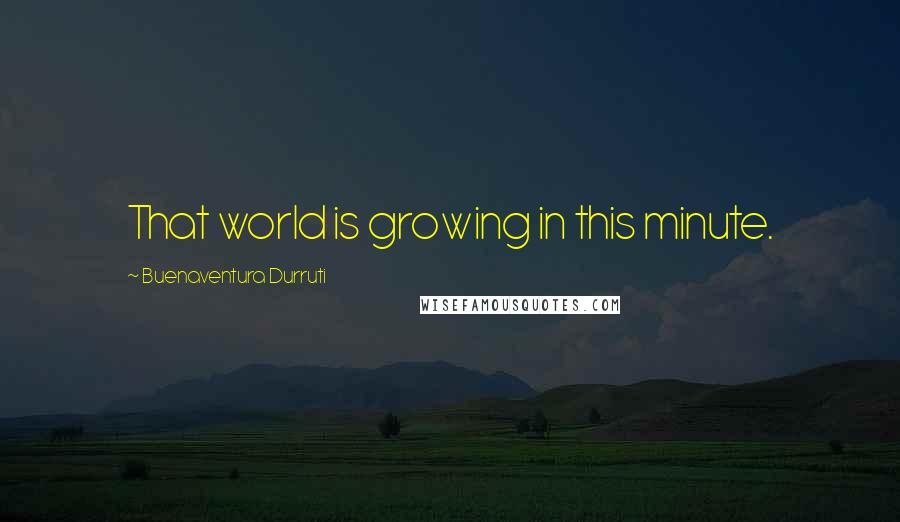 Buenaventura Durruti Quotes: That world is growing in this minute.