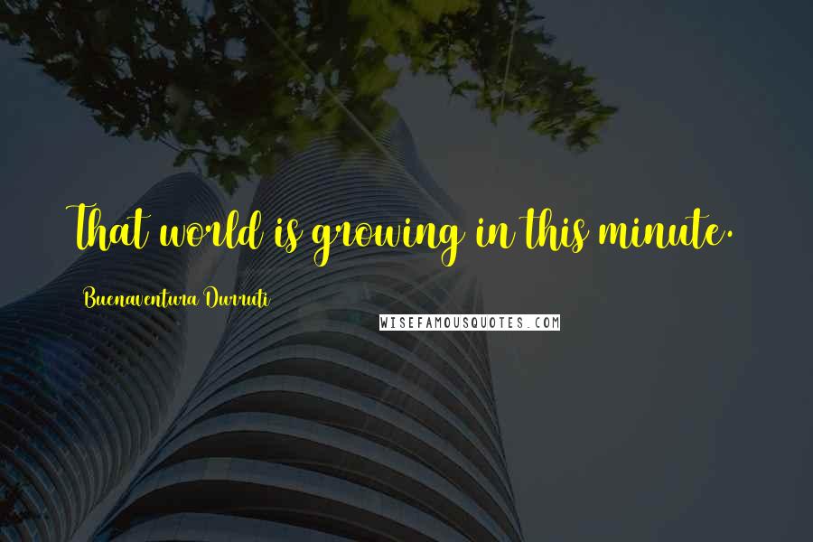 Buenaventura Durruti Quotes: That world is growing in this minute.