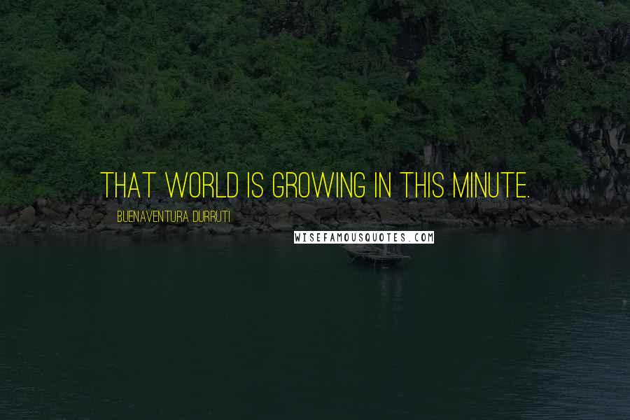 Buenaventura Durruti Quotes: That world is growing in this minute.