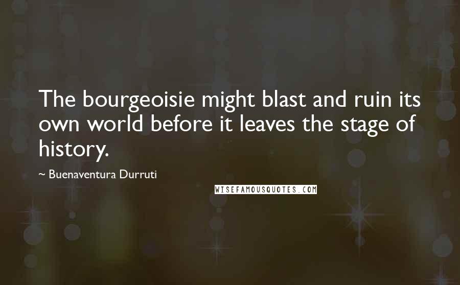 Buenaventura Durruti Quotes: The bourgeoisie might blast and ruin its own world before it leaves the stage of history.