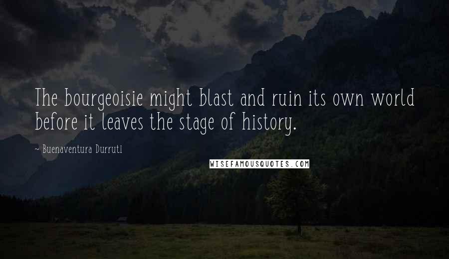 Buenaventura Durruti Quotes: The bourgeoisie might blast and ruin its own world before it leaves the stage of history.