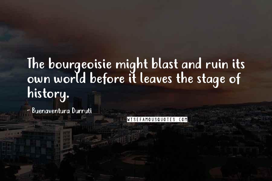 Buenaventura Durruti Quotes: The bourgeoisie might blast and ruin its own world before it leaves the stage of history.