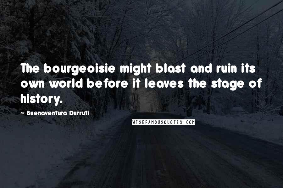 Buenaventura Durruti Quotes: The bourgeoisie might blast and ruin its own world before it leaves the stage of history.