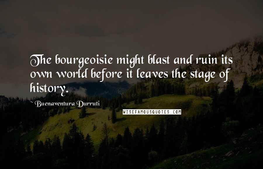 Buenaventura Durruti Quotes: The bourgeoisie might blast and ruin its own world before it leaves the stage of history.