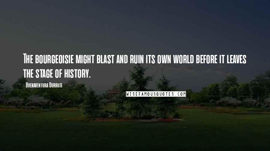 Buenaventura Durruti Quotes: The bourgeoisie might blast and ruin its own world before it leaves the stage of history.