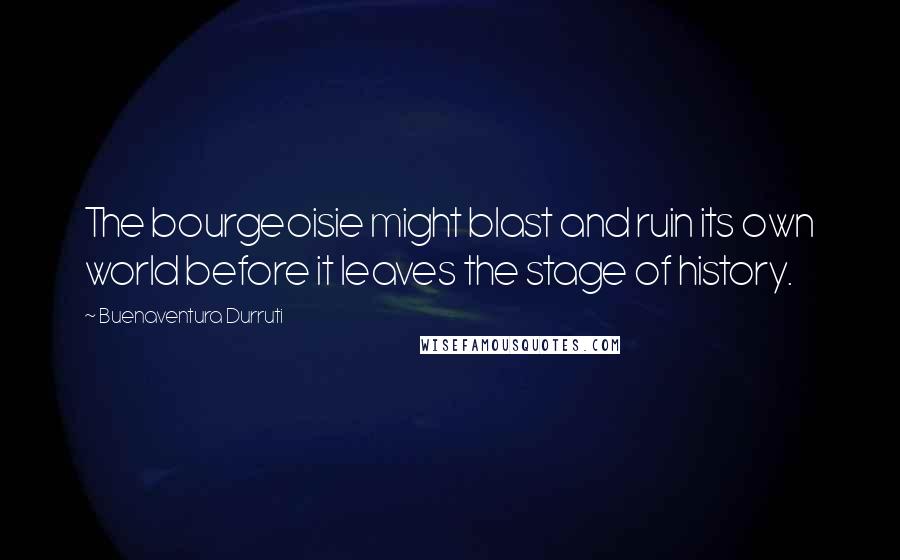 Buenaventura Durruti Quotes: The bourgeoisie might blast and ruin its own world before it leaves the stage of history.