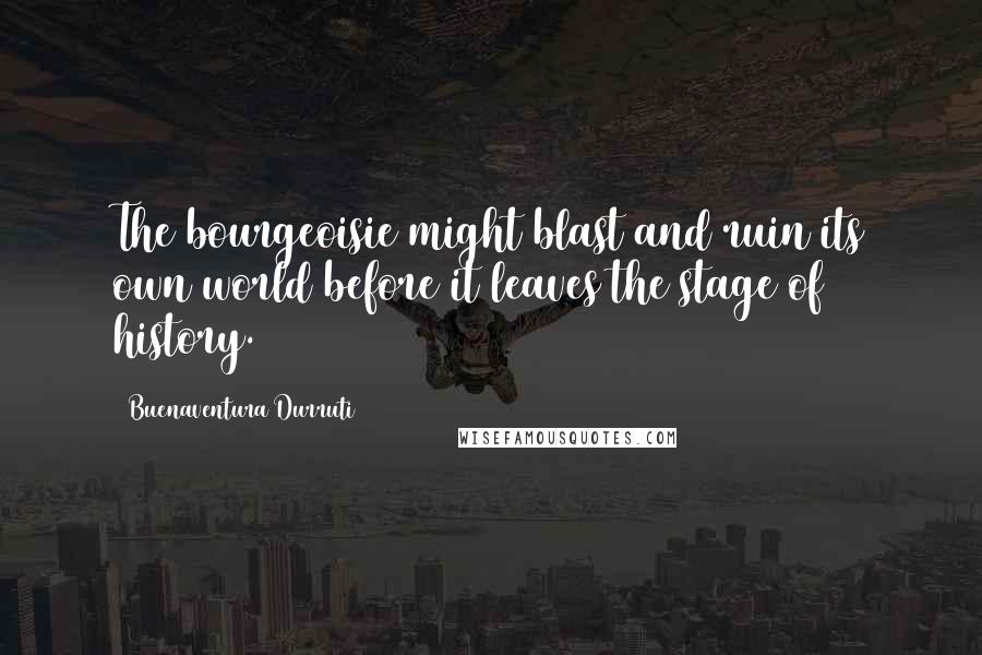 Buenaventura Durruti Quotes: The bourgeoisie might blast and ruin its own world before it leaves the stage of history.