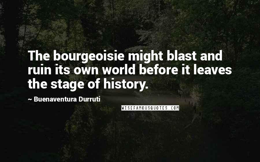 Buenaventura Durruti Quotes: The bourgeoisie might blast and ruin its own world before it leaves the stage of history.