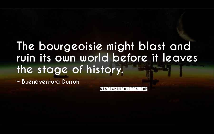 Buenaventura Durruti Quotes: The bourgeoisie might blast and ruin its own world before it leaves the stage of history.