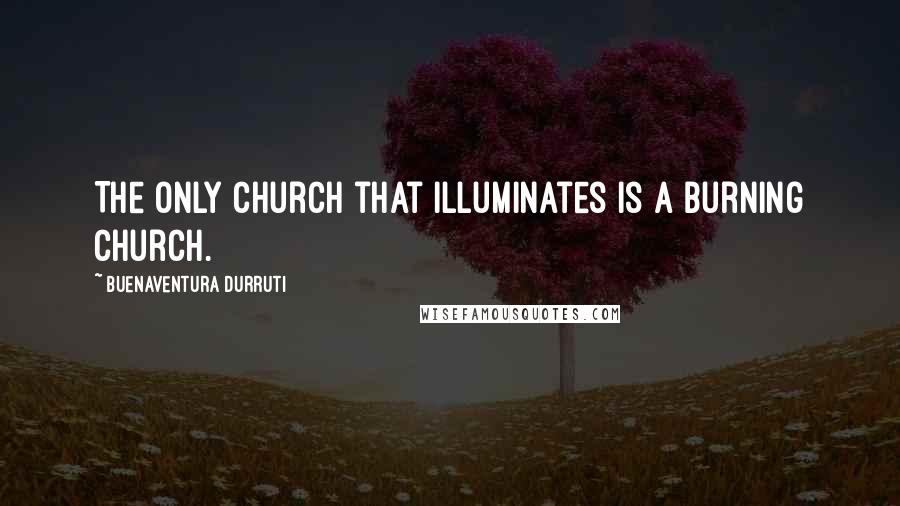 Buenaventura Durruti Quotes: The only church that illuminates is a burning church.