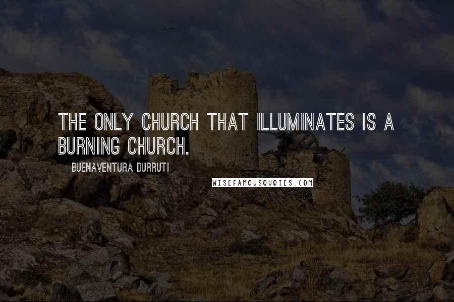 Buenaventura Durruti Quotes: The only church that illuminates is a burning church.