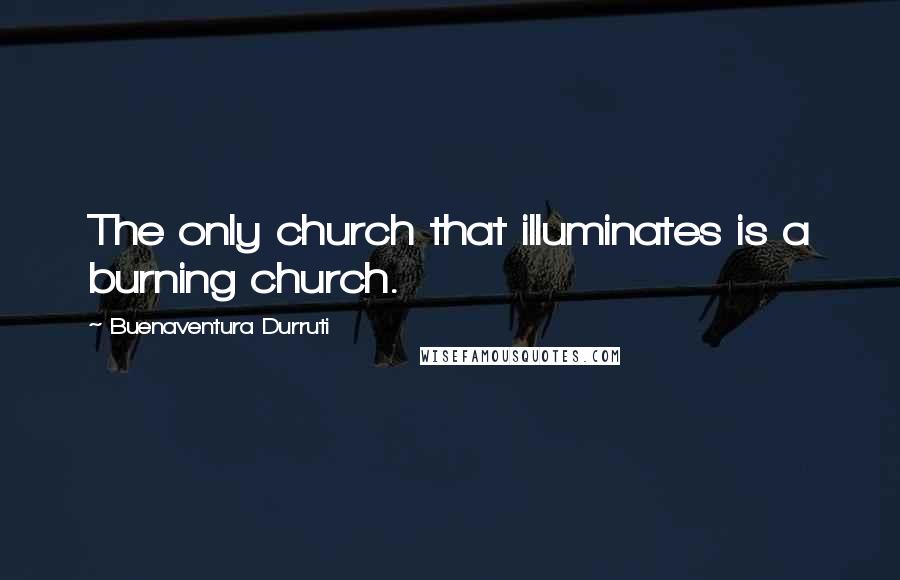 Buenaventura Durruti Quotes: The only church that illuminates is a burning church.