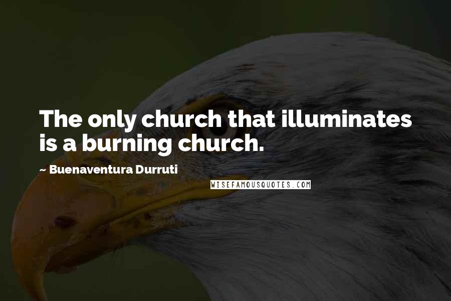 Buenaventura Durruti Quotes: The only church that illuminates is a burning church.