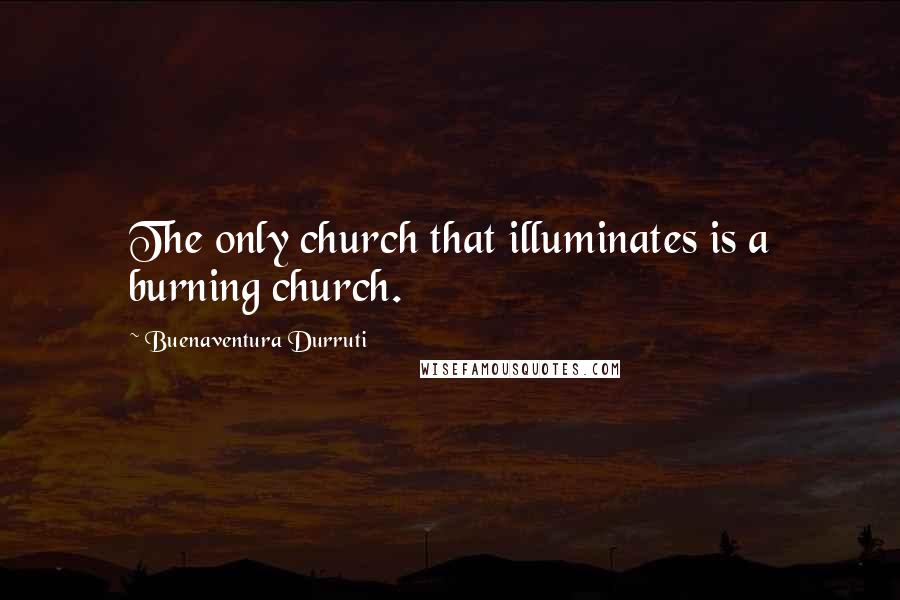 Buenaventura Durruti Quotes: The only church that illuminates is a burning church.