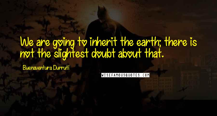 Buenaventura Durruti Quotes: We are going to inherit the earth; there is not the slightest doubt about that.