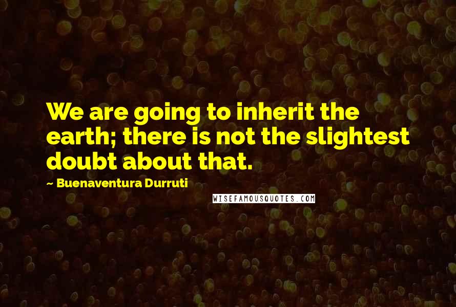 Buenaventura Durruti Quotes: We are going to inherit the earth; there is not the slightest doubt about that.