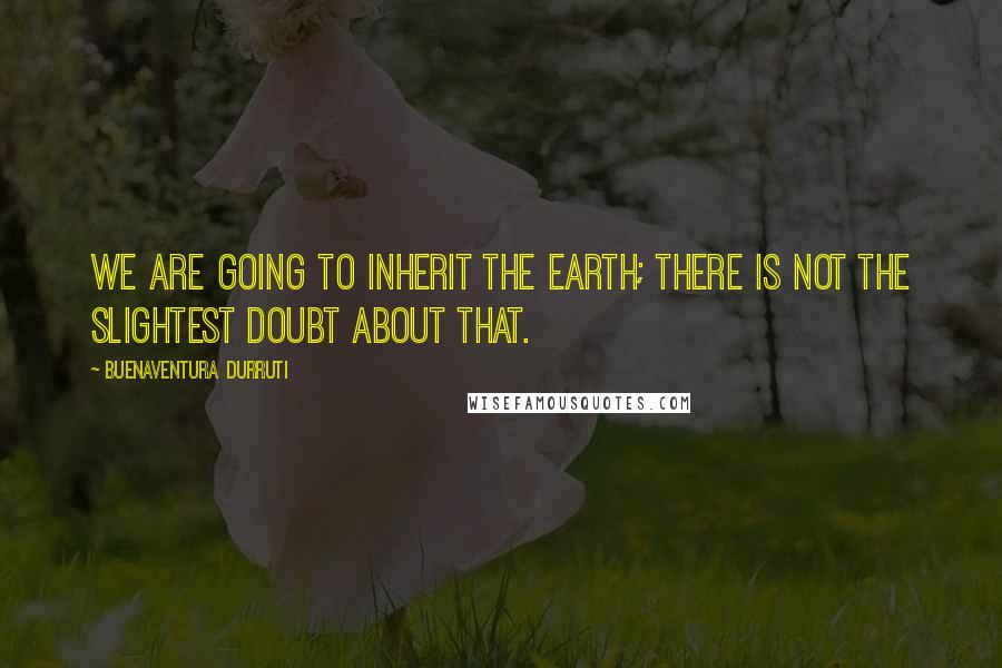 Buenaventura Durruti Quotes: We are going to inherit the earth; there is not the slightest doubt about that.