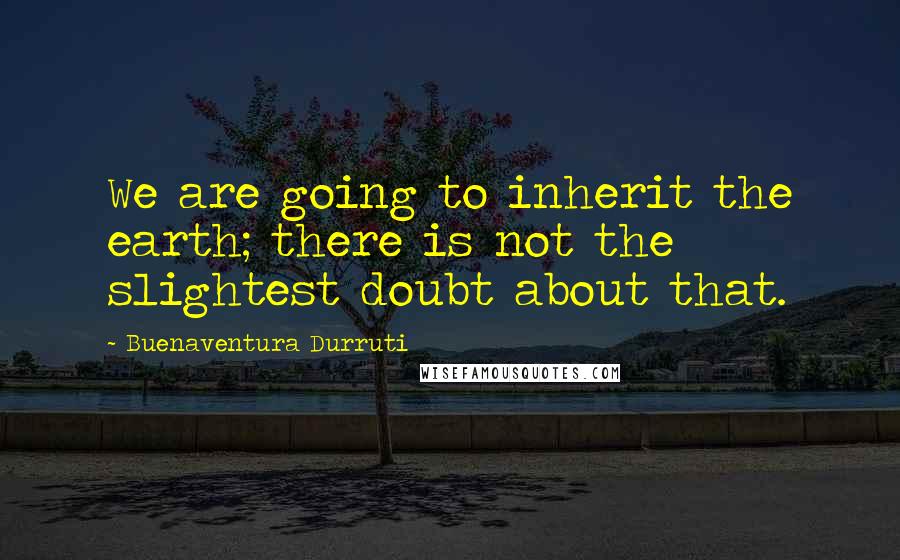 Buenaventura Durruti Quotes: We are going to inherit the earth; there is not the slightest doubt about that.