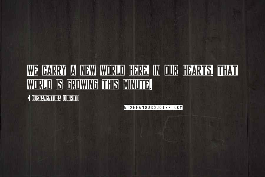 Buenaventura Durruti Quotes: We carry a new world here, in our hearts. That world is growing this minute.