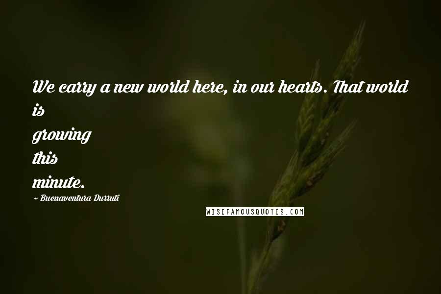 Buenaventura Durruti Quotes: We carry a new world here, in our hearts. That world is growing this minute.