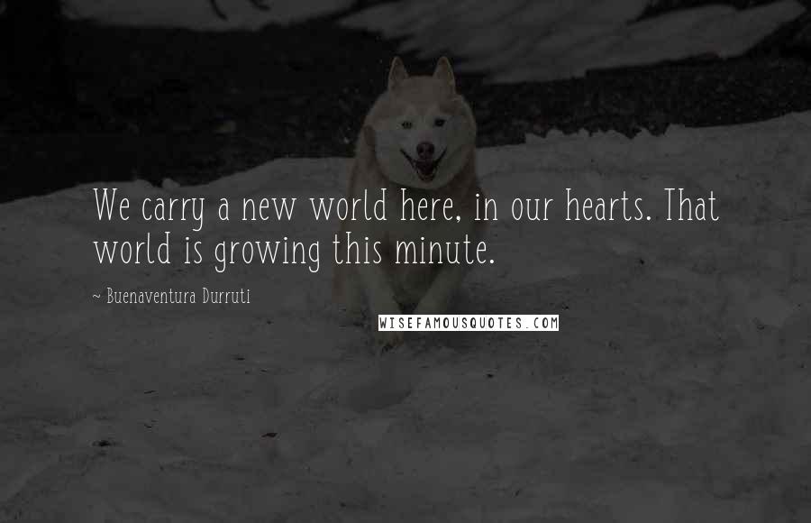 Buenaventura Durruti Quotes: We carry a new world here, in our hearts. That world is growing this minute.
