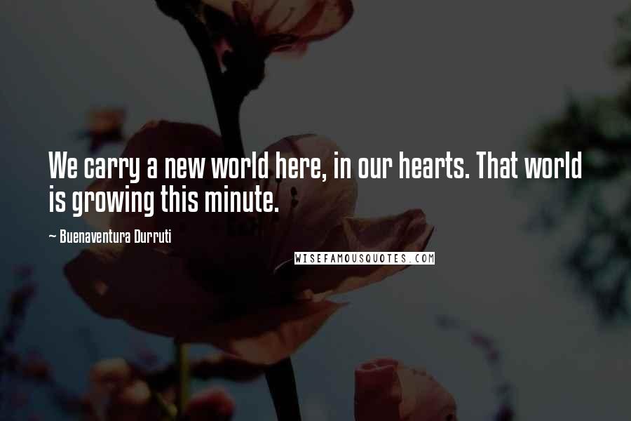 Buenaventura Durruti Quotes: We carry a new world here, in our hearts. That world is growing this minute.