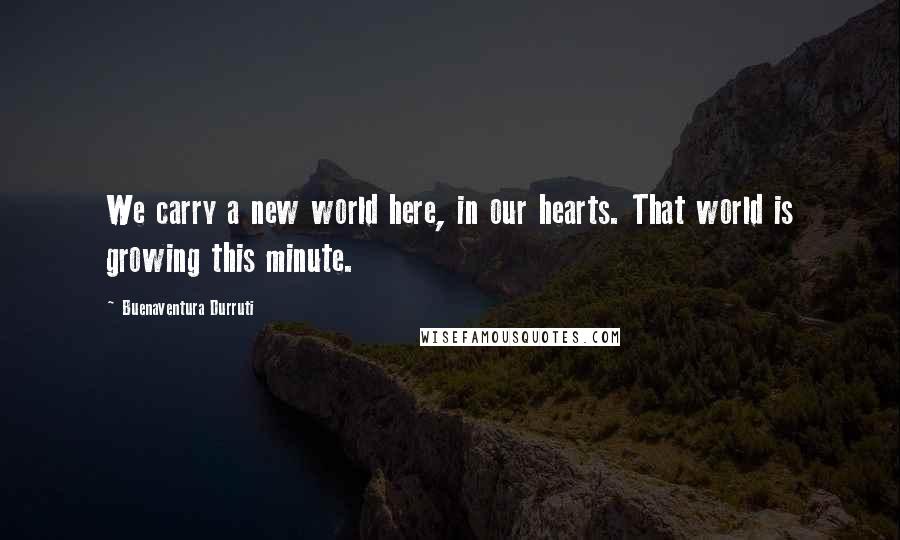 Buenaventura Durruti Quotes: We carry a new world here, in our hearts. That world is growing this minute.