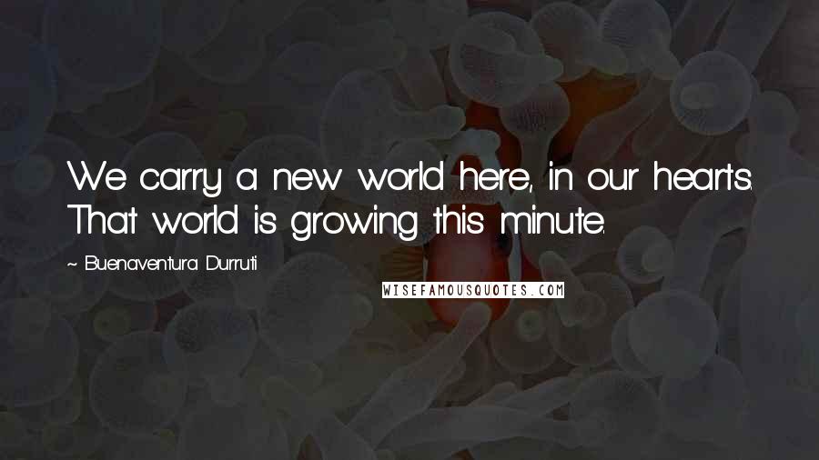 Buenaventura Durruti Quotes: We carry a new world here, in our hearts. That world is growing this minute.