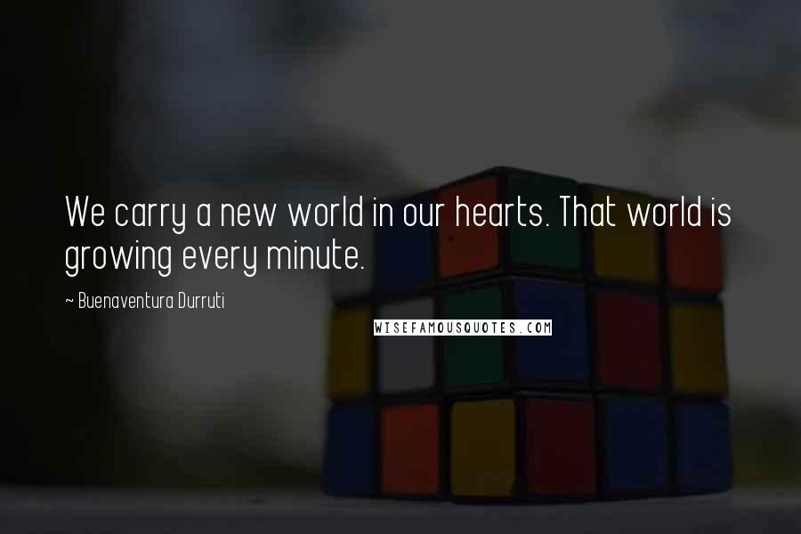 Buenaventura Durruti Quotes: We carry a new world in our hearts. That world is growing every minute.